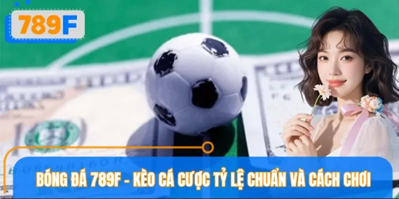 Bóng Đá 789F – Kèo Cá Cược Hôm Nay, Tỷ Lệ Chuẩn Và Cách Chơi