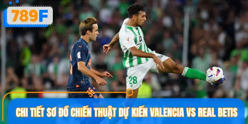 Chi tiết sơ đồ chiến thuật dự kiến Valencia vs Real Betis
