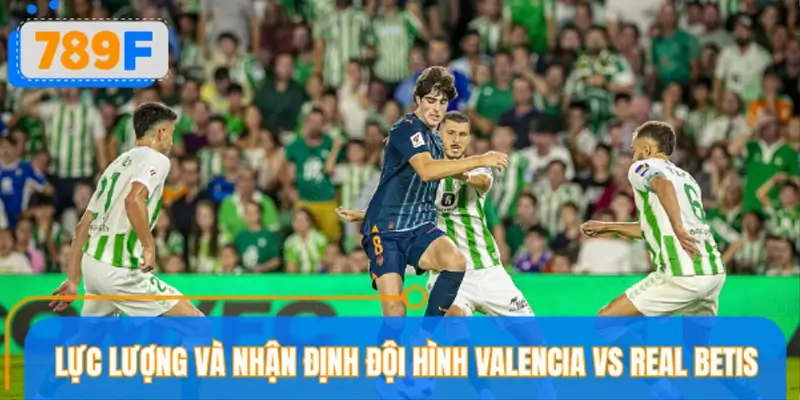 Lực lượng và nhận định đội hình Valencia vs Real Betis