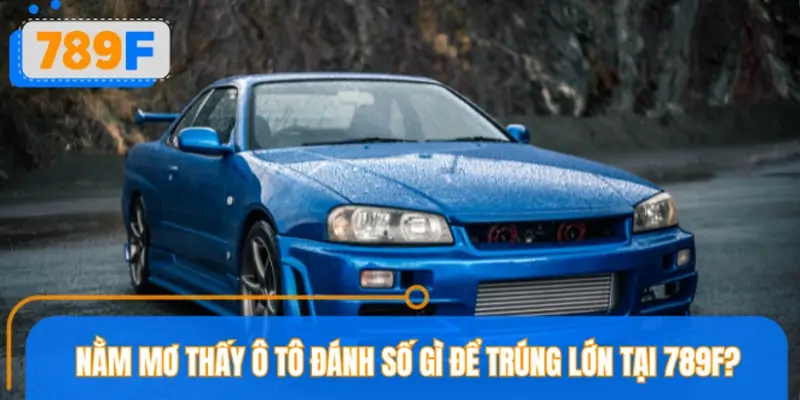 Nằm mơ thấy ô tô đánh số gì để trúng lớn tại nhà cái 789F?