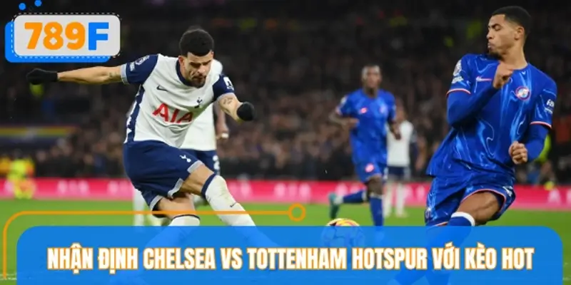 Nhận định Chelsea vs Tottenham Hotspur với các kèo hot