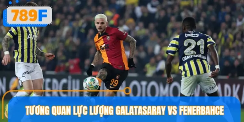 Nhận định tương quan lực lượng Galatasaray vs Fenerbahce