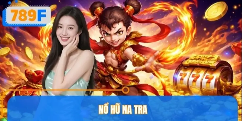 Nổ Hũ Na Tra 789F – Cách Chơi Và Mẹo Quay Dễ Trúng Thưởng