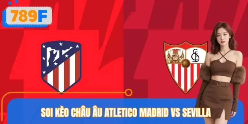 Soi Kèo Châu Âu Atletico Madrid VS Sevilla – Tỷ Lệ Kèo 789F