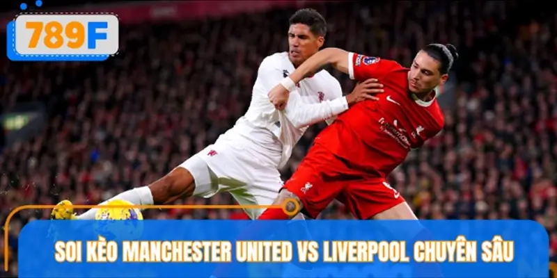 Soi kèo Manchester United vs Liverpool cùng chuyên gia 789F