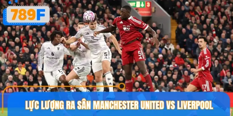 Thông tin lực lượng trận cầu Manchester United vs Liverpool